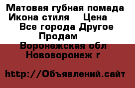 Матовая губная помада “Икона стиля“ › Цена ­ 499 - Все города Другое » Продам   . Воронежская обл.,Нововоронеж г.